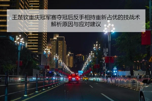 王楚钦重庆冠军赛夺冠后反手相持重新占优的技战术解析原因与应对建议
