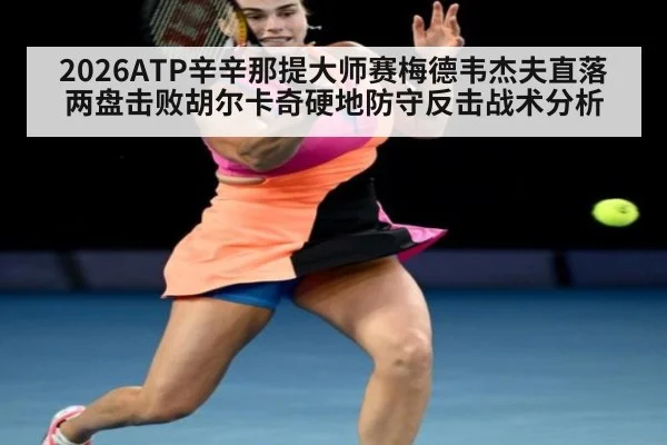 2026ATP辛辛那提大师赛梅德韦杰夫直落两盘击败胡尔卡奇硬地防守反击战术分析