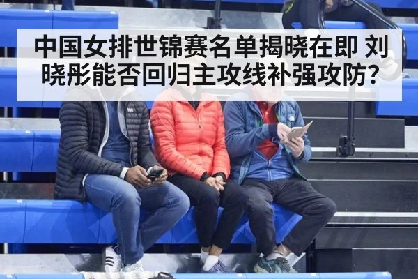 中国女排世锦赛名单揭晓在即 刘晓彤能否回归主攻线补强攻防？