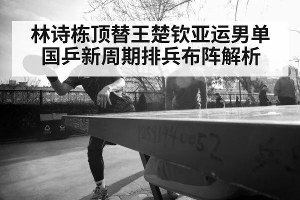 林诗栋顶替王楚钦亚运男单 国乒新周期排兵布阵解析