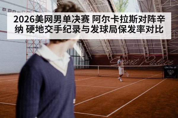 2026美网男单决赛 阿尔卡拉斯对阵辛纳 硬地交手纪录与发球局保发率对比