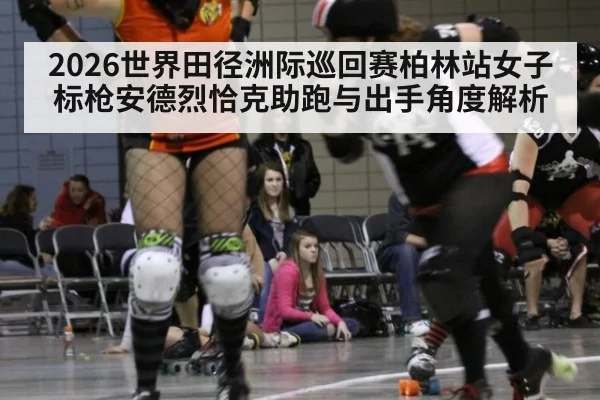 2026世界田径洲际巡回赛柏林站女子标枪安德烈恰克助跑与出手角度解析