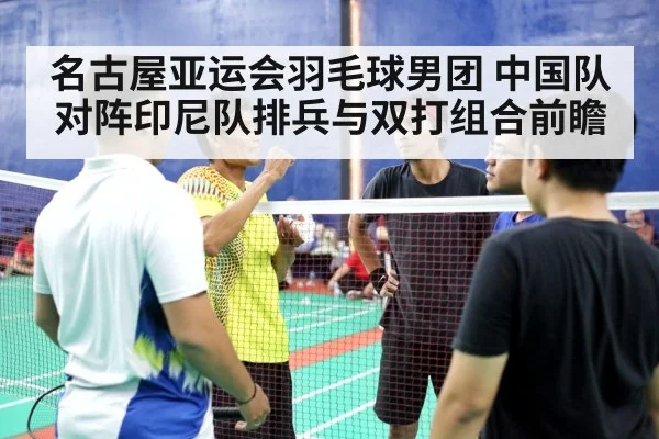 名古屋亚运会羽毛球男团 中国队对阵印尼队排兵与双打组合前瞻