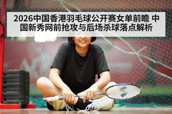 2026中国香港羽毛球公开赛女单前瞻 中国新秀网前抢攻与后场杀球落点解析