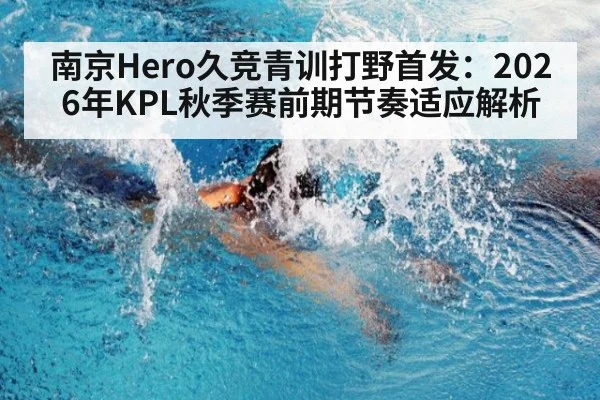 南京Hero久竞青训打野首发：2026年KPL秋季赛前期节奏适应解析