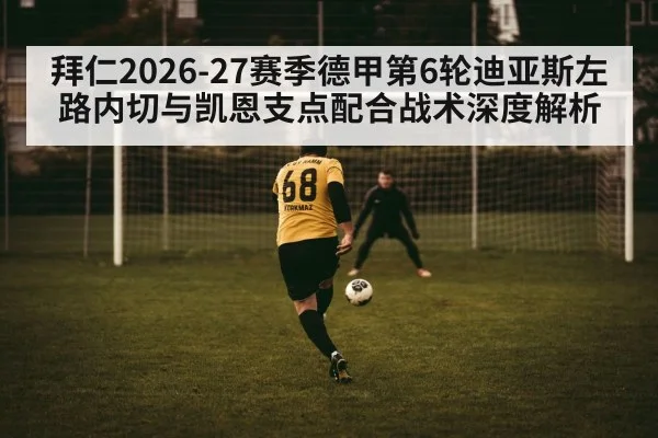拜仁2026-27赛季德甲第6轮迪亚斯左路内切与凯恩支点配合战术深度解析