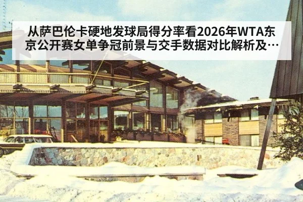 从萨巴伦卡硬地发球局得分率看2026年WTA东京公开赛女单争冠前景与交手数据对比解析及关键轮次影响