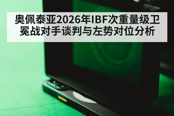 奥佩泰亚2026年IBF次重量级卫冕战对手谈判与左势对位分析